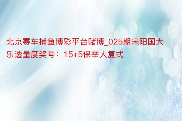 北京赛车捕鱼博彩平台赌博_025期宋阳国大乐透量度奖号：15+5保举大复式