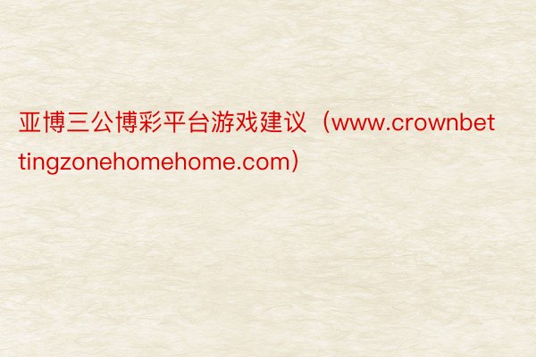 亚博三公博彩平台游戏建议（www.crownbettingzonehomehome.com）