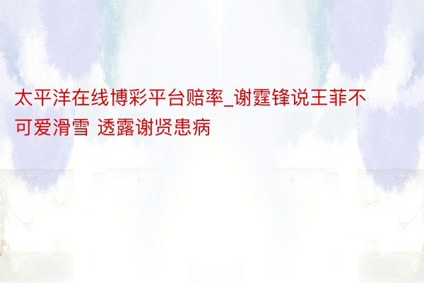 太平洋在线博彩平台赔率_谢霆锋说王菲不可爱滑雪 透露谢贤患病