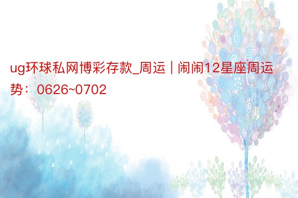 ug环球私网博彩存款_周运 | 闹闹12星座周运势：0626~0702