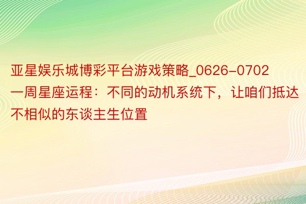 亚星娱乐城博彩平台游戏策略_0626-0702一周星座运程：不同的动机系统下，让咱们抵达不相似的东谈主生位置