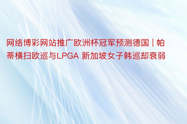 网络博彩网站推广欧洲杯冠军预测德国 | 帕蒂横扫欧巡与LPGA 新加坡女子韩巡却衰弱