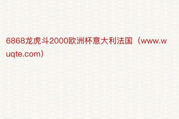 6868龙虎斗2000欧洲杯意大利法国（www.wuqte.com）