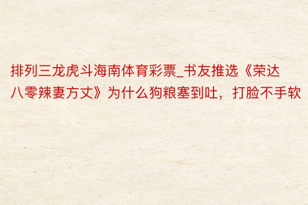 排列三龙虎斗海南体育彩票_书友推选《荣达八零辣妻方丈》为什么狗粮塞到吐，打脸不手软
