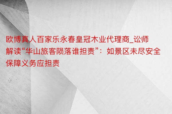 欧博真人百家乐永春皇冠木业代理商_讼师解读“华山旅客陨落谁担责”：如景区未尽安全保障义务应担责