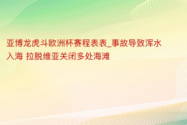 亚博龙虎斗欧洲杯赛程表表_事故导致浑水入海 拉脱维亚关闭多处海滩