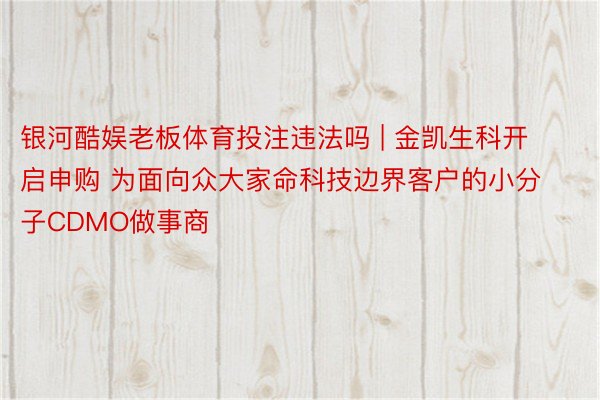 银河酷娱老板体育投注违法吗 | 金凯生科开启申购 为面向众大家命科技边界客户的小分子CDMO做事商