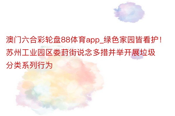 澳门六合彩轮盘88体育app_绿色家园皆看护！苏州工业园区娄葑街说念多措并举开展垃圾分类系列行为