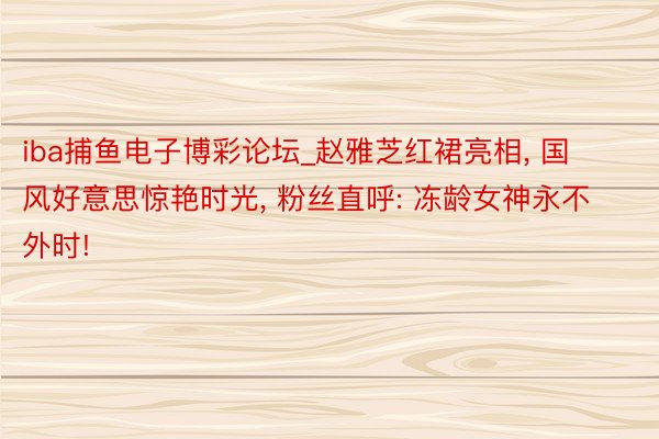 iba捕鱼电子博彩论坛_赵雅芝红裙亮相, 国风好意思惊艳时光, 粉丝直呼: 冻龄女神永不外时!