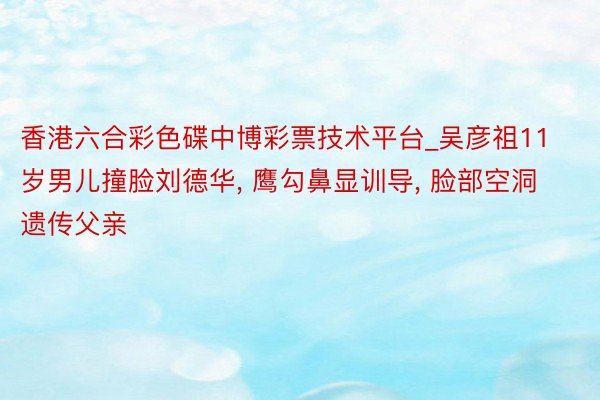 香港六合彩色碟中博彩票技术平台_吴彦祖11岁男儿撞脸刘德华, 鹰勾鼻显训导, 脸部空洞遗传父亲