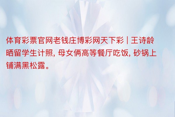 体育彩票官网老钱庄博彩网天下彩 | 王诗龄晒留学生计照, 母女俩高等餐厅吃饭, 砂锅上铺满黑松露。