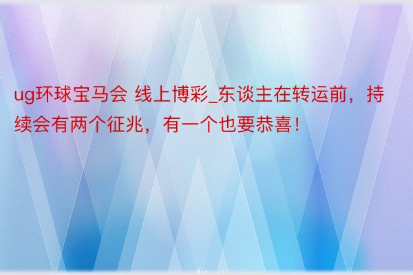 ug环球宝马会 线上博彩_东谈主在转运前，持续会有两个征兆，有一个也要恭喜！
