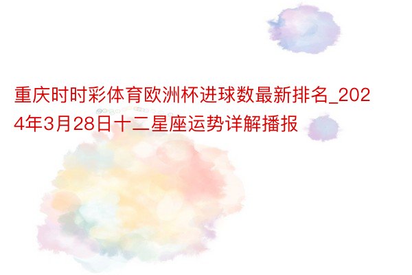 重庆时时彩体育欧洲杯进球数最新排名_2024年3月28日十二星座运势详解播报