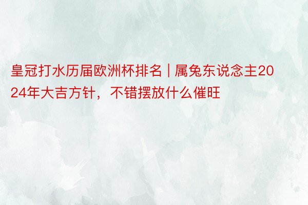 皇冠打水历届欧洲杯排名 | 属兔东说念主2024年大吉方针，不错摆放什么催旺