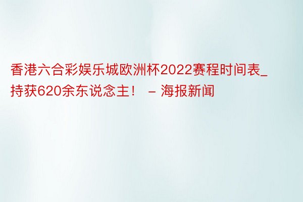 香港六合彩娱乐城欧洲杯2022赛程时间表_持获620余东说念主！ - 海报新闻