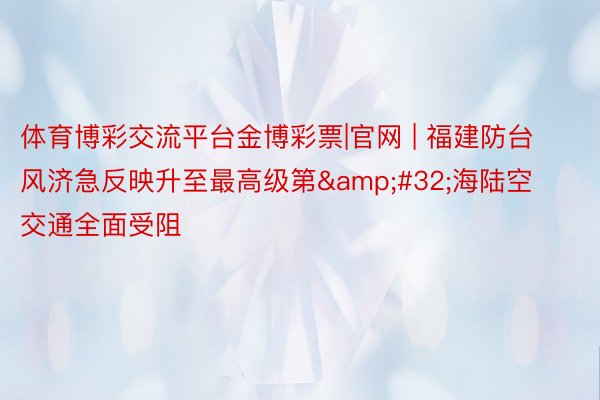 体育博彩交流平台金博彩票|官网 | 福建防台风济急反映升至最高级第&#32;海陆空交通全面受阻