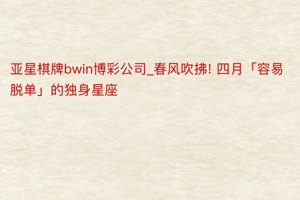 亚星棋牌bwin博彩公司_春风吹拂! 四月「容易脱单」的独身星座