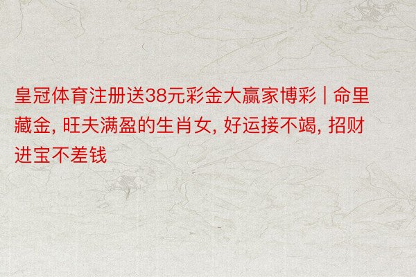 皇冠体育注册送38元彩金大赢家博彩 | 命里藏金, 旺夫满盈的生肖女, 好运接不竭, 招财进宝不差钱