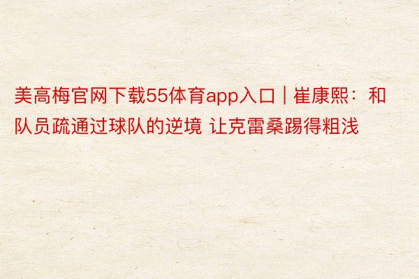 美高梅官网下载55体育app入口 | 崔康熙：和队员疏通过球队的逆境 让克雷桑踢得粗浅