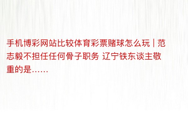 手机博彩网站比较体育彩票赌球怎么玩 | 范志毅不担任任何骨子职务 辽宁铁东谈主敬重的是……