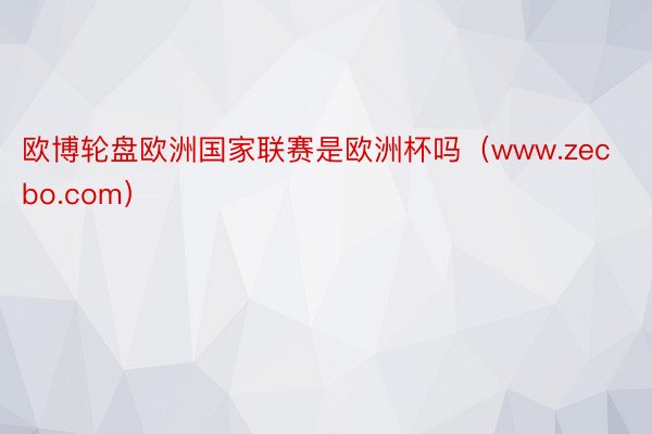 欧博轮盘欧洲国家联赛是欧洲杯吗（www.zecbo.com）