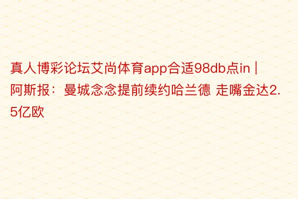 真人博彩论坛艾尚体育app合适98db点in | 阿斯报：曼城念念提前续约哈兰德 走嘴金达2.5亿欧