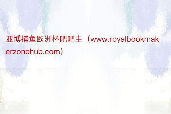 亚博捕鱼欧洲杯吧吧主（www.royalbookmakerzonehub.com）