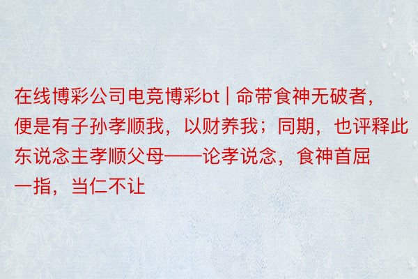 在线博彩公司电竞博彩bt | 命带食神无破者，便是有子孙孝顺我，以财养我；同期，也评释此东说念主孝顺父母——论孝说念，食神首屈一指，当仁不让