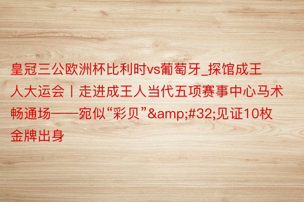 皇冠三公欧洲杯比利时vs葡萄牙_探馆成王人大运会丨走进成王人当代五项赛事中心马术畅通场——宛似“彩贝”&#32;见证10枚金牌出身