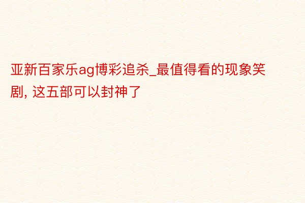 亚新百家乐ag博彩追杀_最值得看的现象笑剧, 这五部可以封神了