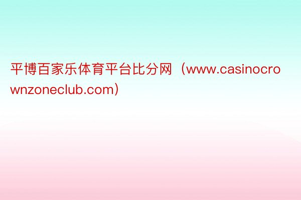 平博百家乐体育平台比分网（www.casinocrownzoneclub.com）