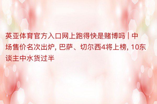 英亚体育官方入口网上跑得快是赌博吗 | 中场售价名次出炉, 巴萨、切尔西4将上榜, 10东谈主中水货过半