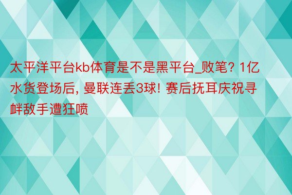 太平洋平台kb体育是不是黑平台_败笔? 1亿水货登场后, 曼联连丢3球! 赛后抚耳庆祝寻衅敌手遭狂喷