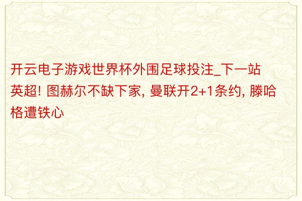 开云电子游戏世界杯外围足球投注_下一站英超! 图赫尔不缺下家, 曼联开2+1条约, 滕哈格遭铁心
