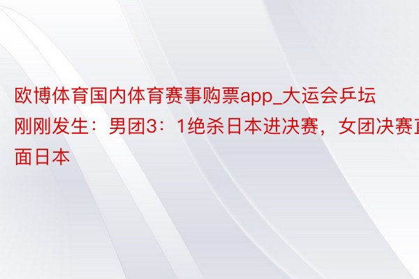 欧博体育国内体育赛事购票app_大运会乒坛刚刚发生：男团3：1绝杀日本进决赛，女团决赛直面日本