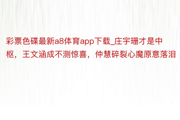 彩票色碟最新a8体育app下载_庄宇珊才是中枢，王文涵成不测惊喜，仲慧碎裂心魔原意落泪