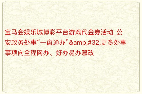 宝马会娱乐城博彩平台游戏代金券活动_公安政务处事“一窗通办”&#32;更多处事事项向全程网办、好办易办篡改