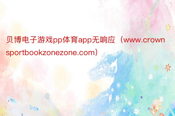 贝博电子游戏pp体育app无响应（www.crownsportbookzonezone.com）