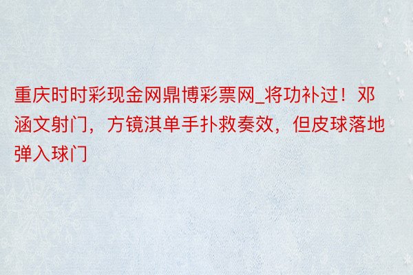 重庆时时彩现金网鼎博彩票网_将功补过！邓涵文射门，方镜淇单手扑救奏效，但皮球落地弹入球门