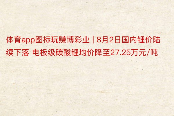 体育app图标玩赚博彩业 | 8月2日国内锂价陆续下落 电板级碳酸锂均价降至27.25万元/吨