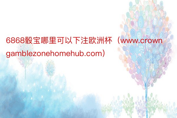 6868骰宝哪里可以下注欧洲杯（www.crowngamblezonehomehub.com）