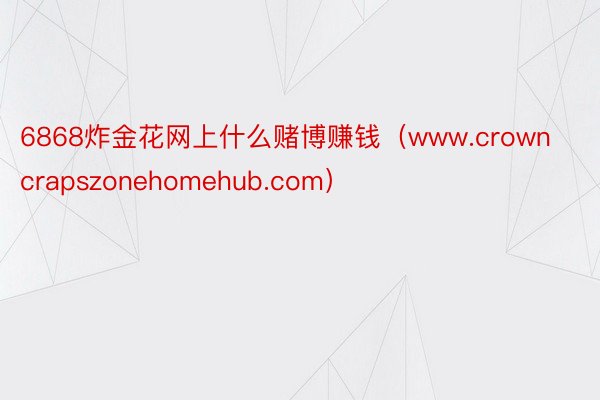 6868炸金花网上什么赌博赚钱（www.crowncrapszonehomehub.com）