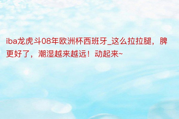 iba龙虎斗08年欧洲杯西班牙_这么拉拉腿，脾更好了，潮湿越来越远！动起来~