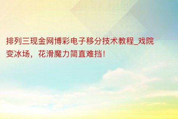 排列三现金网博彩电子移分技术教程_戏院变冰场，花滑魔力简直难挡！