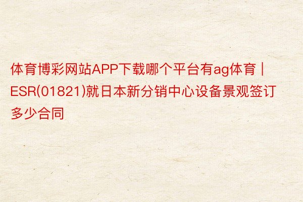体育博彩网站APP下载哪个平台有ag体育 | ESR(01821)就日本新分销中心设备景观签订多少合同