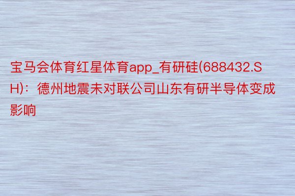 宝马会体育红星体育app_有研硅(688432.SH)：德州地震未对联公司山东有研半导体变成影响