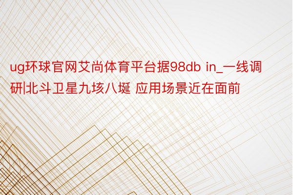 ug环球官网艾尚体育平台据98db in_一线调研|北斗卫星九垓八埏 应用场景近在面前