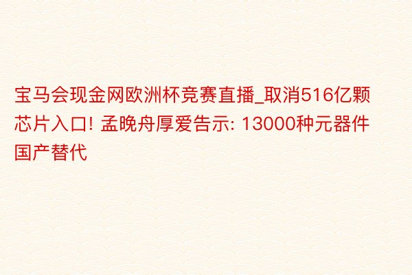 宝马会现金网欧洲杯竞赛直播_取消516亿颗芯片入口! 孟晚舟厚爱告示: 13000种元器件国产替代