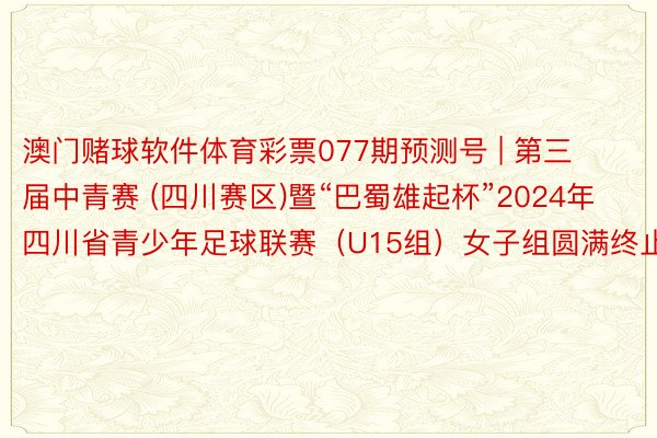 澳门赌球软件体育彩票077期预测号 | 第三届中青赛 (四川赛区)暨“巴蜀雄起杯”2024年四川省青少年足球联赛（U15组）女子组圆满终止