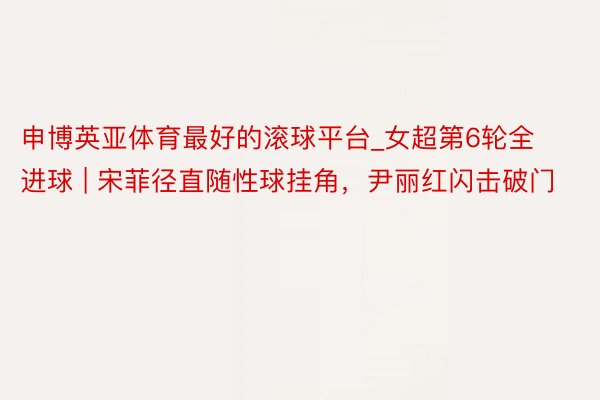 申博英亚体育最好的滚球平台_女超第6轮全进球 | 宋菲径直随性球挂角，尹丽红闪击破门